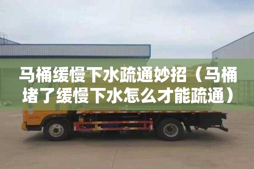 马桶缓慢下水疏通妙招（马桶堵了缓慢下水怎么才能疏通）