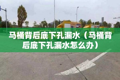 马桶背后底下孔漏水（马桶背后底下孔漏水怎么办）