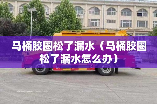 马桶胶圈松了漏水（马桶胶圈松了漏水怎么办）