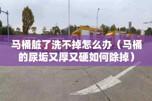 马桶脏了洗不掉怎么办（马桶的尿垢又厚又硬如何除掉）