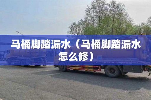 马桶脚踏漏水（马桶脚踏漏水怎么修）