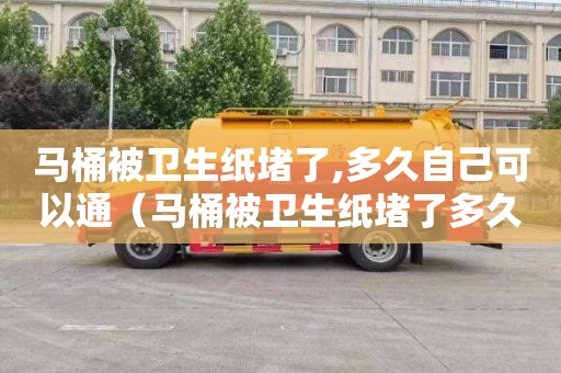 马桶被卫生纸堵了,多久自己可以通（马桶被卫生纸堵了多久自己可以通）