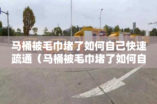马桶被毛巾堵了如何自己快速疏通（马桶被毛巾堵了如何自己快速疏通下水道）