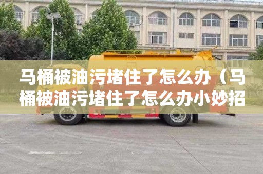马桶被油污堵住了怎么办（马桶被油污堵住了怎么办小妙招）