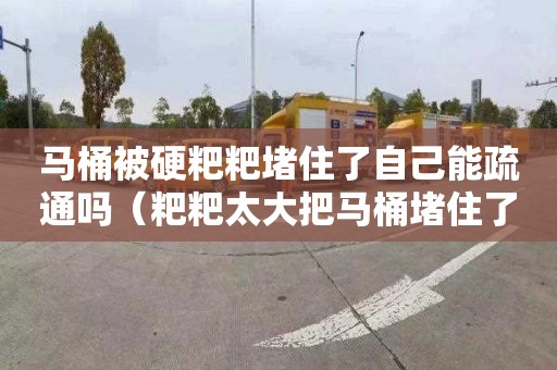 马桶被硬粑粑堵住了自己能疏通吗（粑粑太大把马桶堵住了怎么办）