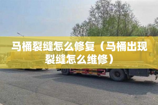 马桶裂缝怎么修复（马桶出现裂缝怎么维修）