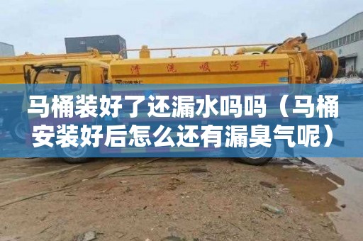 马桶装好了还漏水吗吗（马桶安装好后怎么还有漏臭气呢）