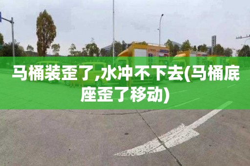 马桶装歪了,水冲不下去(马桶底座歪了移动)