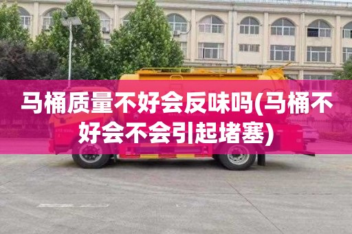 马桶质量不好会反味吗(马桶不好会不会引起堵塞)
