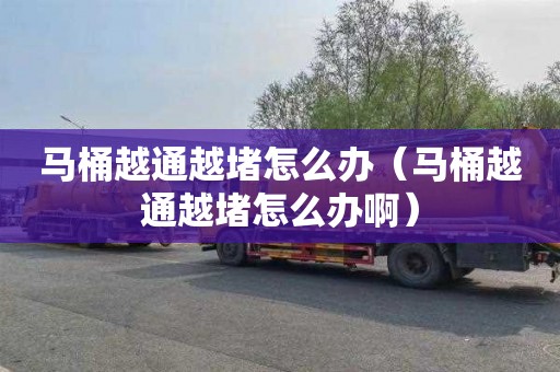 马桶越通越堵怎么办（马桶越通越堵怎么办啊）