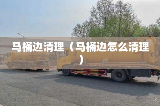 马桶边清理（马桶边怎么清理）