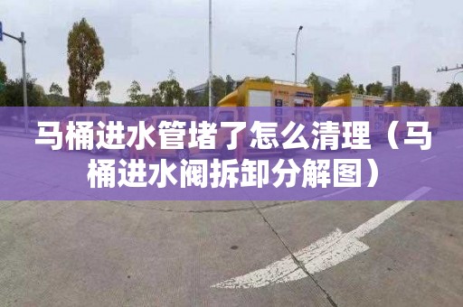 马桶进水管堵了怎么清理（马桶进水阀拆卸分解图）