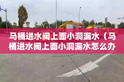 马桶进水阀上面小洞漏水（马桶进水阀上面小洞漏水怎么办）