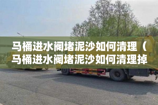 马桶进水阀堵泥沙如何清理（马桶进水阀堵泥沙如何清理掉）