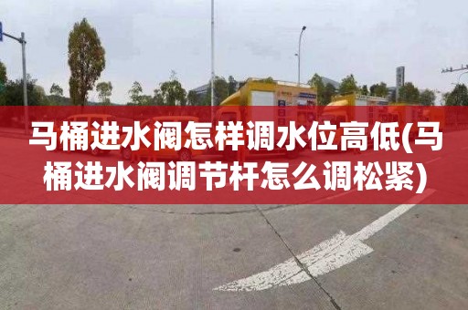 马桶进水阀怎样调水位高低(马桶进水阀调节杆怎么调松紧)