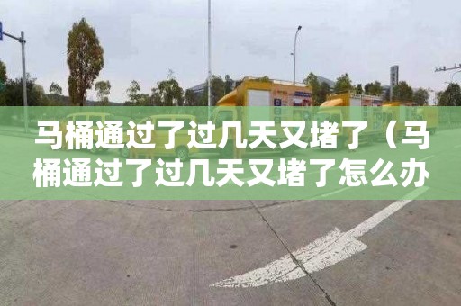 马桶通过了过几天又堵了（马桶通过了过几天又堵了怎么办）