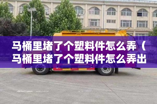 马桶里堵了个塑料件怎么弄（马桶里堵了个塑料件怎么弄出来）