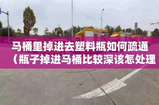 马桶里掉进去塑料瓶如何疏通（瓶子掉进马桶比较深该怎处理）