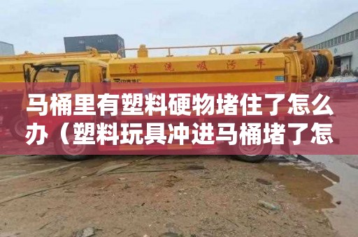 马桶里有塑料硬物堵住了怎么办（塑料玩具冲进马桶堵了怎么办）