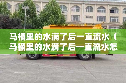 马桶里的水满了后一直流水（马桶里的水满了后一直流水怎么办）