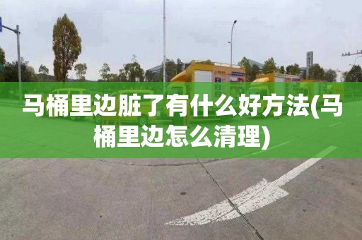 马桶里边脏了有什么好方法(马桶里边怎么清理)