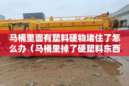 马桶里面有塑料硬物堵住了怎么办（马桶里掉了硬塑料东西堵了怎么办）