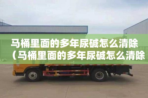 马桶里面的多年尿碱怎么清除（马桶里面的多年尿碱怎么清除掉）