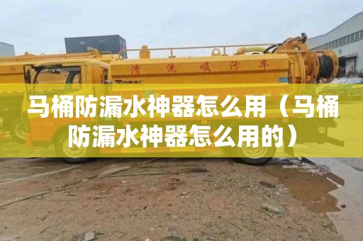 马桶防漏水神器怎么用（马桶防漏水神器怎么用的）