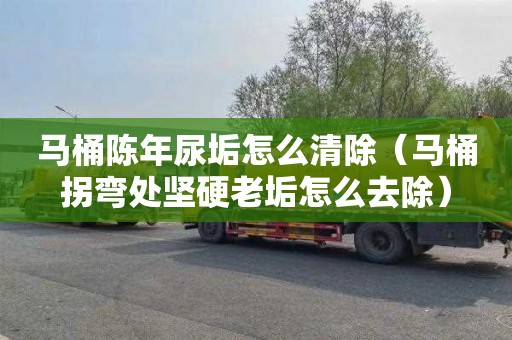 马桶陈年尿垢怎么清除（马桶拐弯处坚硬老垢怎么去除）