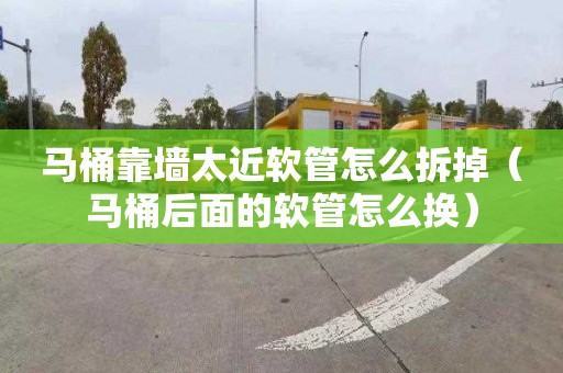 马桶靠墙太近软管怎么拆掉（马桶后面的软管怎么换）