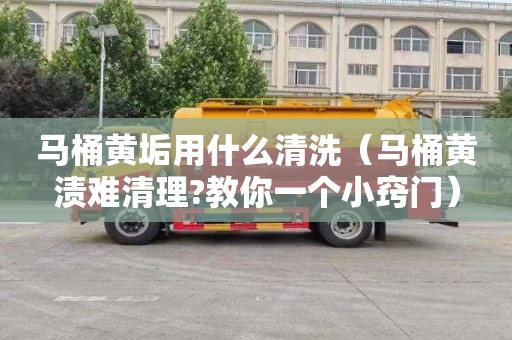 马桶黄垢用什么清洗（马桶黄渍难清理?教你一个小窍门）