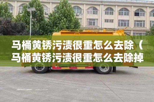 马桶黄锈污渍很重怎么去除（马桶黄锈污渍很重怎么去除掉）