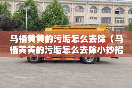 马桶黄黄的污垢怎么去除（马桶黄黄的污垢怎么去除小妙招）