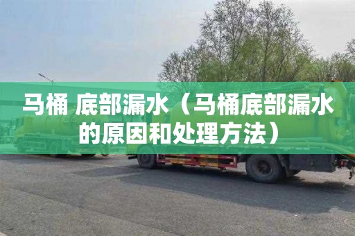 马桶 底部漏水（马桶底部漏水的原因和处理方法）