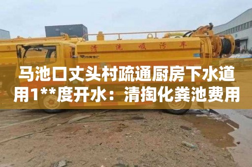 马池口丈头村疏通厨房下水道用1**度开水：清掏化粪池费用