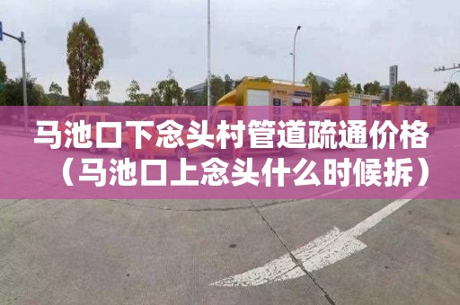 马池口下念头村管道疏通价格（马池口上念头什么时候拆）