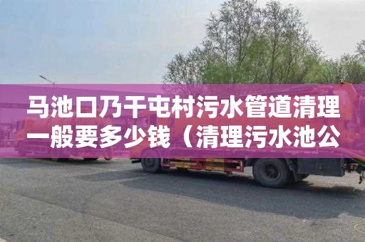 马池口乃干屯村污水管道清理一般要多少钱（清理污水池公司电话）