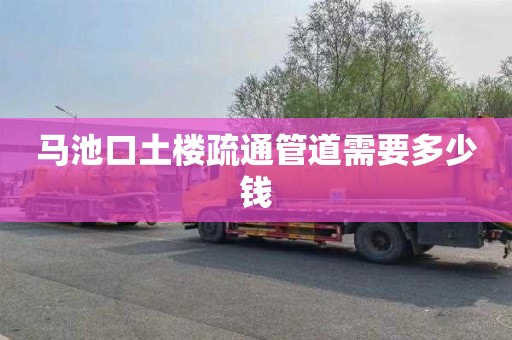 马池口土楼疏通管道需要多少钱