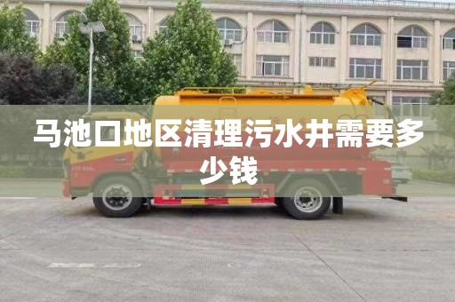 马池口地区清理污水井需要多少钱