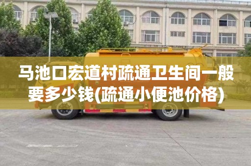 马池口宏道村疏通卫生间一般要多少钱(疏通小便池价格)