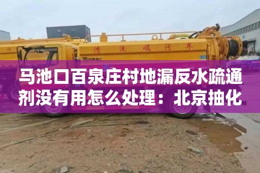 马池口百泉庄村地漏反水疏通剂没有用怎么处理：北京抽化粪池清理电话