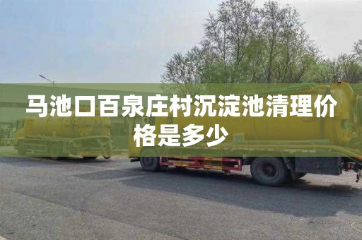 马池口百泉庄村沉淀池清理价格是多少