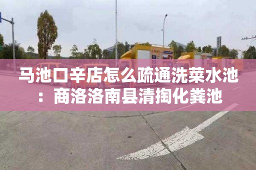 马池口辛店怎么疏通洗菜水池：商洛洛南县清掏化粪池