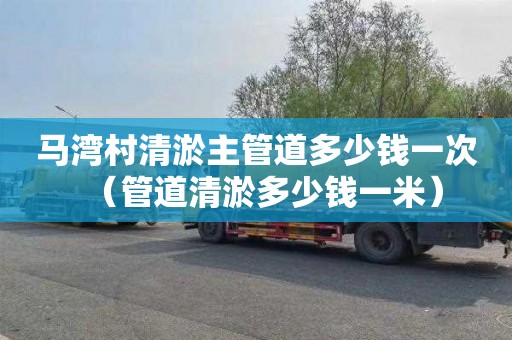 马湾村清淤主管道多少钱一次（管道清淤多少钱一米）