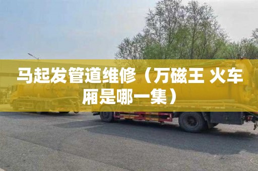 马起发管道维修（万磁王 火车厢是哪一集）