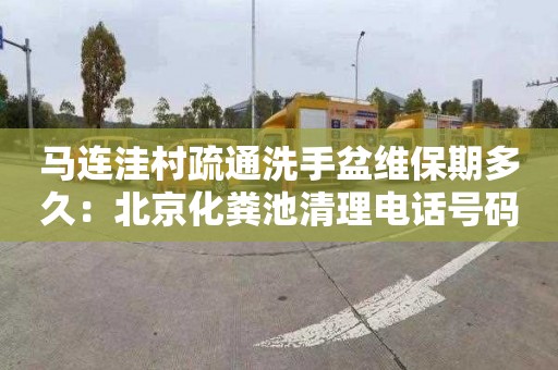 马连洼村疏通洗手盆维保期多久：北京化粪池清理电话号码