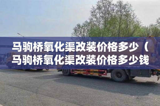 马驹桥氧化渠改装价格多少（马驹桥氧化渠改装价格多少钱）