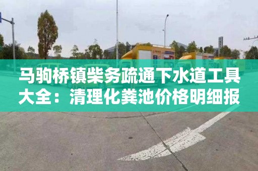 马驹桥镇柴务疏通下水道工具大全：清理化粪池价格明细报表