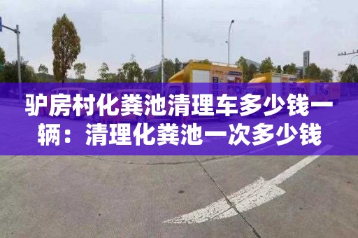 驴房村化粪池清理车多少钱一辆：清理化粪池一次多少钱