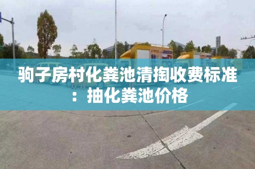 驹子房村化粪池清掏收费标准：抽化粪池价格